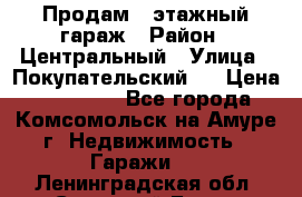 Продам 4-этажный гараж › Район ­ Центральный › Улица ­ Покупательский 2 › Цена ­ 450 000 - Все города, Комсомольск-на-Амуре г. Недвижимость » Гаражи   . Ленинградская обл.,Сосновый Бор г.